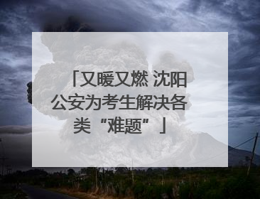 又暖又燃 沈阳公安为考生解决各类“难题”