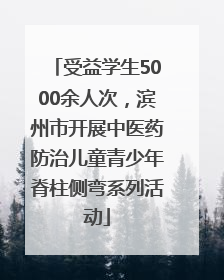 受益学生5000余人次，滨州市开展中医药防治儿童青少年脊柱侧弯系列活动