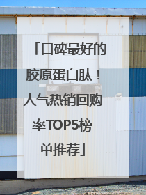 口碑最好的胶原蛋白肽！人气热销回购率TOP5榜单推荐