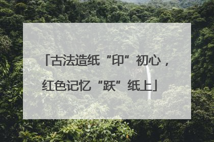 古法造纸“印”初心，红色记忆“跃”纸上