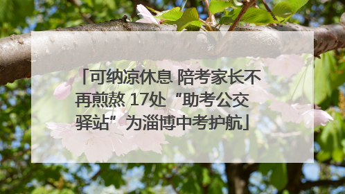 可纳凉休息 陪考家长不再煎熬 17处“助考公交驿站”为淄博中考护航