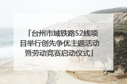 台州市域铁路S2线项目举行创先争优主题活动暨劳动竞赛启动仪式