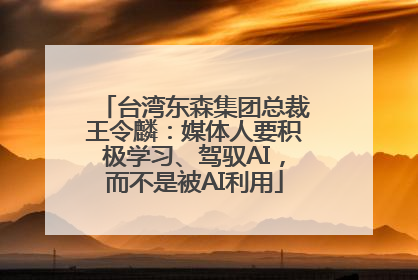 台湾东森集团总裁王令麟：媒体人要积极学习、驾驭AI，而不是被AI利用