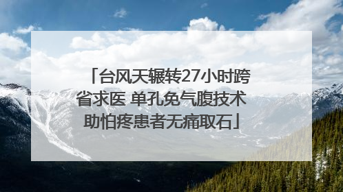 台风天辗转27小时跨省求医 单孔免气腹技术助怕疼患者无痛取石