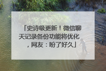 史诗级更新！微信聊天记录备份功能将优化，网友：盼了好久
