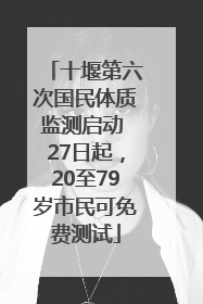 十堰第六次国民体质监测启动 27日起，20至79岁市民可免费测试
