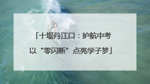 十堰丹江口：护航中考 以“零闪断”点亮学子梦