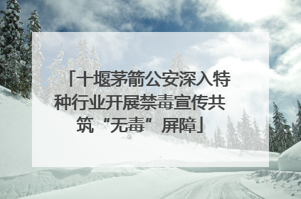 十堰茅箭公安深入特种行业开展禁毒宣传共筑“无毒”屏障