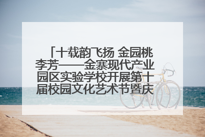 十载韵飞扬 金园桃李芳——金寨现代产业园区实验学校开展第十届校园文化艺术节暨庆“六一”系列活动
