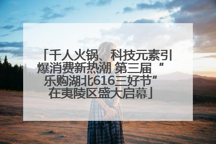 千人火锅、科技元素引爆消费新热潮 第三届“乐购湖北616三好节”在夷陵区盛大启幕