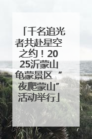 千名追光者共赴星空之约！2025沂蒙山龟蒙景区“夜爬蒙山”活动举行