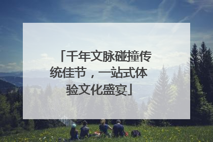 千年文脉碰撞传统佳节，一站式体验文化盛宴
