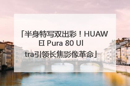 半身特写双出彩！HUAWEI Pura 80 Ultra引领长焦影像革命