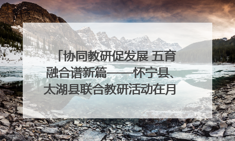 协同教研促发展 五育融合谱新篇——怀宁县、太湖县联合教研活动在月山镇中心学校成功举办