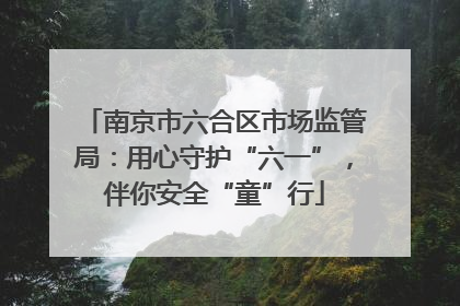 南京市六合区市场监管局：用心守护“六一”，伴你安全“童”行