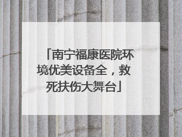 南宁福康医院环境优美设备全，救死扶伤大舞台