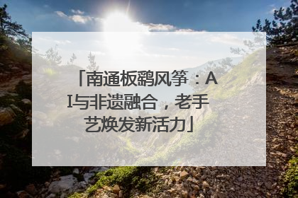 南通板鹞风筝：AI与非遗融合，老手艺焕发新活力