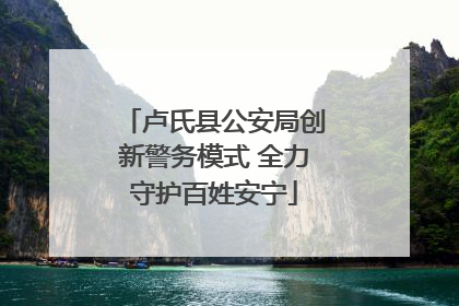 卢氏县公安局创新警务模式 全力守护百姓安宁