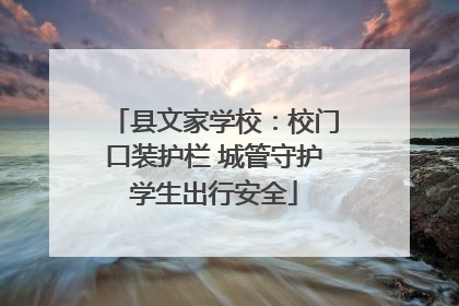 县文家学校：校门口装护栏 城管守护学生出行安全