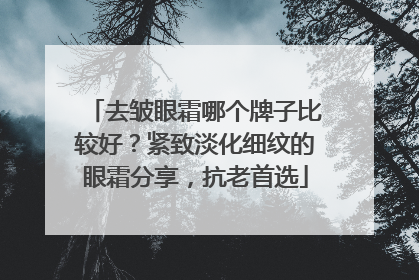 去皱眼霜哪个牌子比较好？紧致淡化细纹的眼霜分享，抗老首选