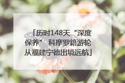 历时148天“深度保养” 科摩罗籍游轮从福建宁德出境远航
