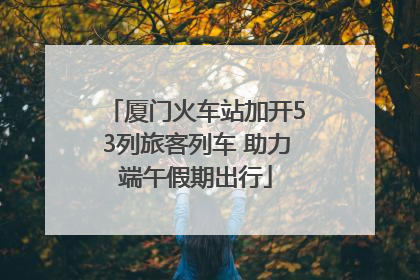 厦门火车站加开53列旅客列车 助力端午假期出行