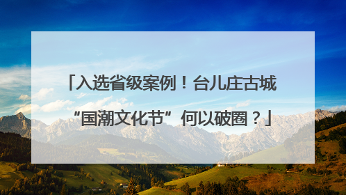 入选省级案例！台儿庄古城“国潮文化节”何以破圈？