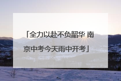 全力以赴不负韶华 南京中考今天雨中开考