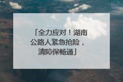 全力应对！湖南公路人紧急抢险，清障保畅通