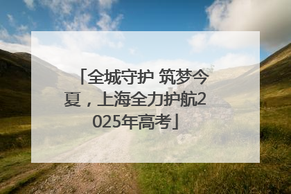 全城守护 筑梦今夏，上海全力护航2025年高考