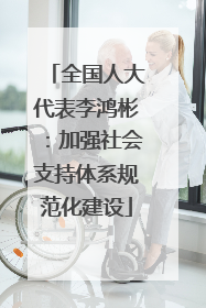全国人大代表李鸿彬：加强社会支持体系规范化建设