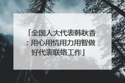 全国人大代表韩秋香：用心用情用力用智做好代表联络工作