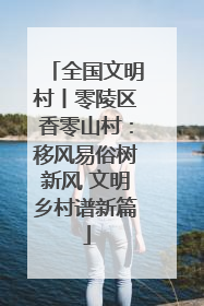全国文明村丨零陵区香零山村：移风易俗树新风 文明乡村谱新篇