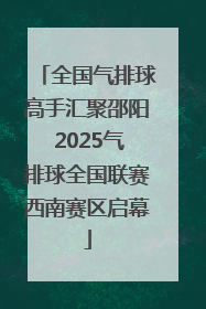 全国气排球高手汇聚邵阳 2025气排球全国联赛西南赛区启幕