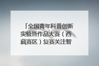 全国青年科普创新实验暨作品大赛（西藏赛区）复赛关注智慧环保等主题