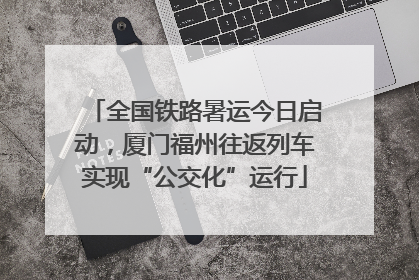 全国铁路暑运今日启动，厦门福州往返列车实现“公交化”运行
