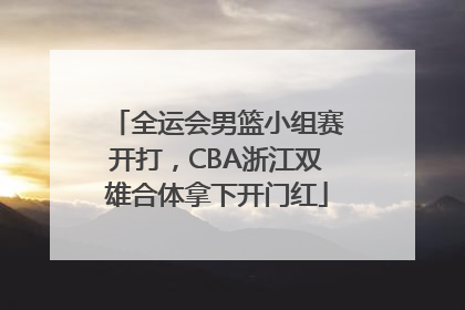 全运会男篮小组赛开打，CBA浙江双雄合体拿下开门红