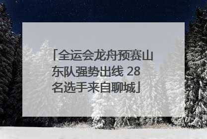 全运会龙舟预赛山东队强势出线 28名选手来自聊城