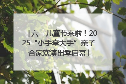 六一儿童节来啦！2025“小手牵大手”亲子合家欢演出季启幕