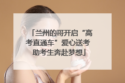 兰州的哥开启“高考直通车”爱心送考 助考生奔赴梦想