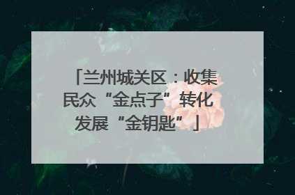 兰州城关区：收集民众“金点子”转化发展“金钥匙”