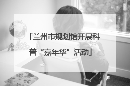 兰州市规划馆开展科普“嘉年华”活动