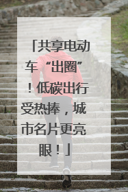 共享电动车“出圈”！低碳出行受热捧，城市名片更亮眼！