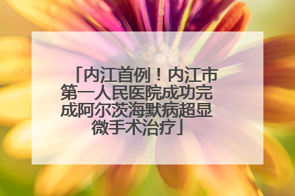 内江首例!内江市第一人民医院成功完成阿尔茨海默病超显微手术治疗