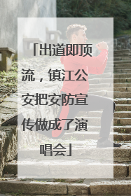 出道即顶流，镇江公安把安防宣传做成了演唱会