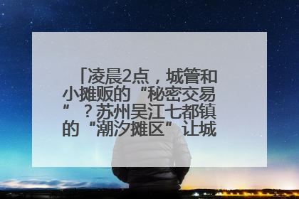 凌晨2点，城管和小摊贩的“秘密交易”？苏州吴江七都镇的“潮汐摊区”让城市管理有了人情味