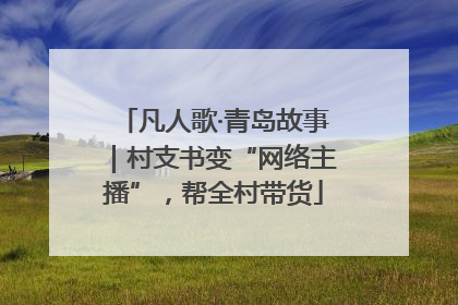 凡人歌·青岛故事｜村支书变“网络主播”，帮全村带货