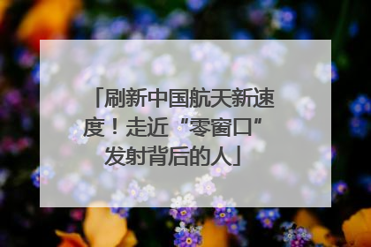 刷新中国航天新速度！走近“零窗口”发射背后的人