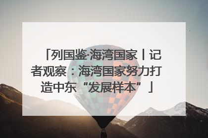 列国鉴·海湾国家丨记者观察：海湾国家努力打造中东“发展样本”