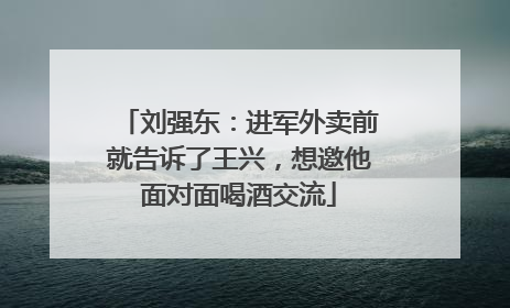 刘强东：进军外卖前就告诉了王兴，想邀他面对面喝酒交流